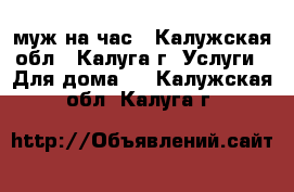 муж на час - Калужская обл., Калуга г. Услуги » Для дома   . Калужская обл.,Калуга г.